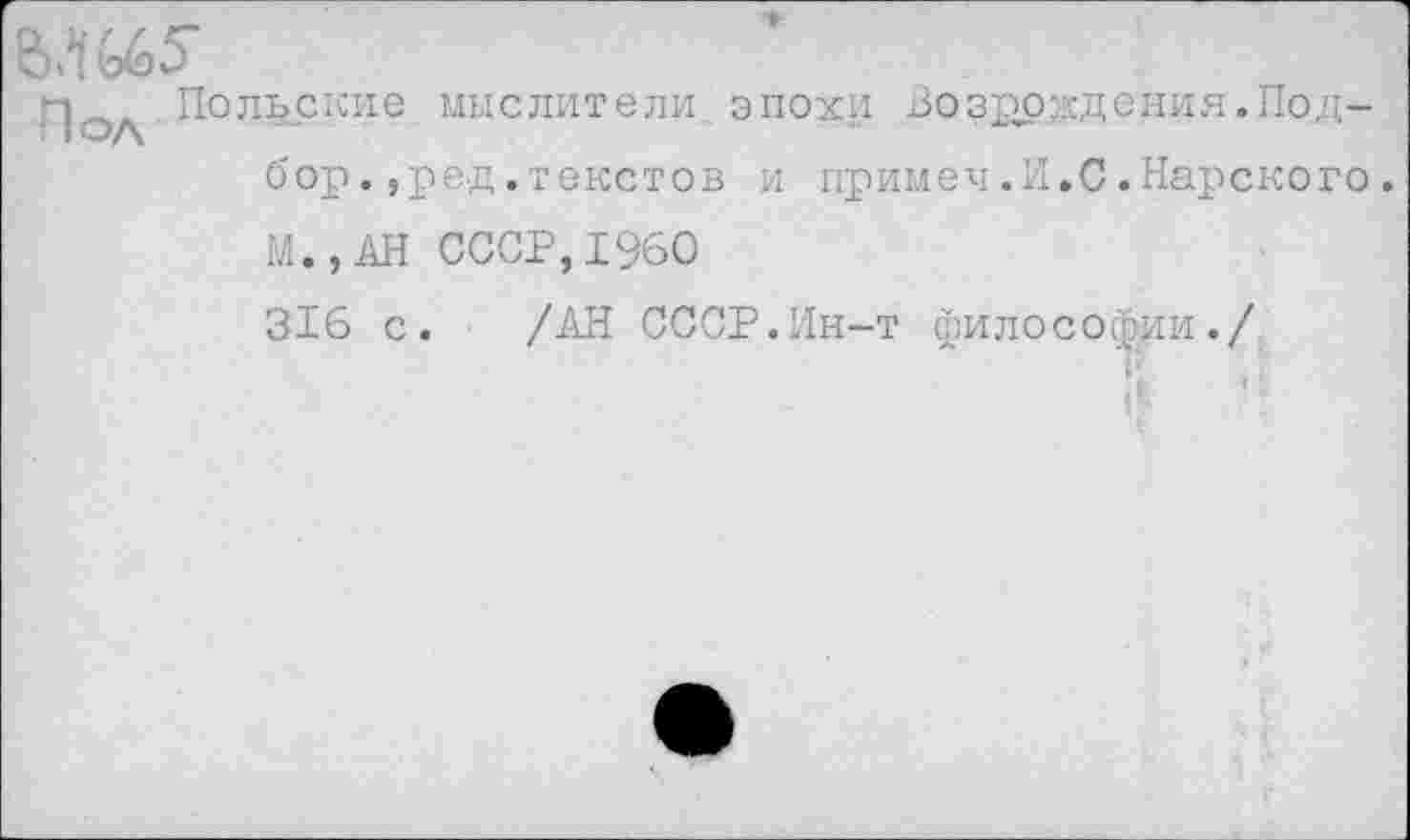 ﻿Польские мыслители, эпохи Возбуждения.Подбор. ,ред.текстов и примеч.И.С.Нарского. М.,АН СССР,1960
316 с. /АН СССР.Ин-т философии./